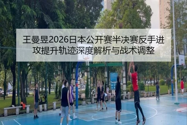 王曼昱2026日本公开赛半决赛反手进攻提升轨迹深度解析与战术调整
